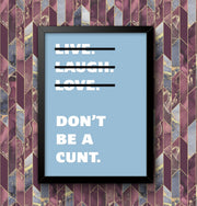 Live Laugh Love Dont Be A C**t Funny Wall Art Poster Print Art Decor Various Colours and Sizes Framed / Unframed