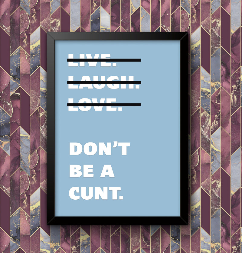 Live Laugh Love Dont Be A C**t Funny Wall Art Poster Print Art Decor Various Colours and Sizes Framed / Unframed