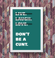 Live Laugh Love Dont Be A C**t Funny Wall Art Poster Print Art Decor Various Colours and Sizes Framed / Unframed