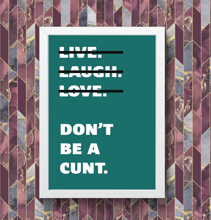 Live Laugh Love Dont Be A C**t Funny Wall Art Poster Print Art Decor Various Colours and Sizes Framed / Unframed