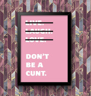 Live Laugh Love Dont Be A C**t Funny Wall Art Poster Print Art Decor Various Colours and Sizes Framed / Unframed