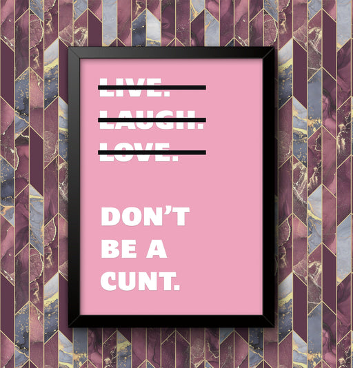 Live Laugh Love Dont Be A C**t Funny Wall Art Poster Print Art Decor Various Colours and Sizes Framed / Unframed