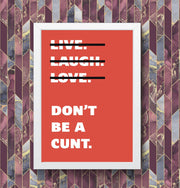 Live Laugh Love Dont Be A C**t Funny Wall Art Poster Print Art Decor Various Colours and Sizes Framed / Unframed