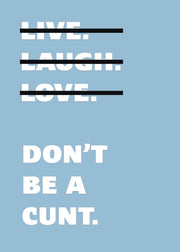 Live Laugh Love Dont Be A C**t Funny Wall Art Poster Print Art Decor Various Colours and Sizes Framed / Unframed