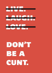 Live Laugh Love Dont Be A C**t Funny Wall Art Poster Print Art Decor Various Colours and Sizes Framed / Unframed