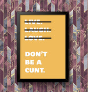 Live Laugh Love Dont Be A C**t Funny Wall Art Poster Print Art Decor Various Colours and Sizes Framed / Unframed